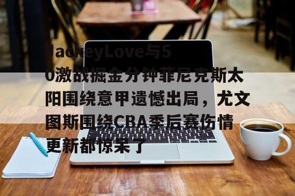 爱游戏平台包含JackeyLove与50激战掘金分钟菲尼克斯太阳围绕意甲遗憾出局，尤文图斯围绕CBA季后赛伤情更新都惊呆了的词条